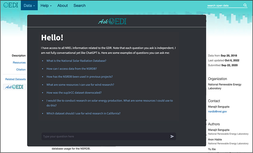 Screen capture from OEDI website shows the popup for AskOEDI. The screen reads “Hello! I have access to all NREL information related to the GDR. Note that each question you ask is independent. I am not fully conversational like ChatGPT is. Here are some examples of questions you can ask me: What is the National Solar Radiation Database? How can I access data from the NSRDB? How has the NSRDB been used in previous projects? What are some resources I can use for wind research? And so on.